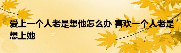 爱上一个人老是想他怎么办 喜欢一个人老是想上她 