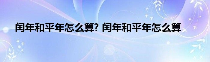 闰年和平年怎么算? 闰年和平年怎么算 