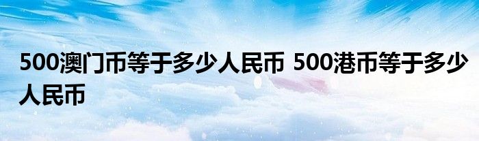 500澳门币等于多少人民币 500港币等于多少人民币 