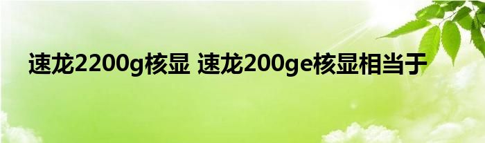 速龙2200g核显 速龙200ge核显相当于 