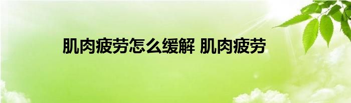 肌肉疲劳怎么缓解 肌肉疲劳 