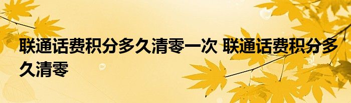 联通话费积分多久清零一次 联通话费积分多久清零 