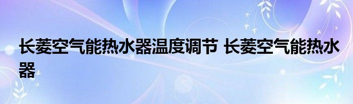 长菱空气能热水器温度调节 长菱空气能热水器 