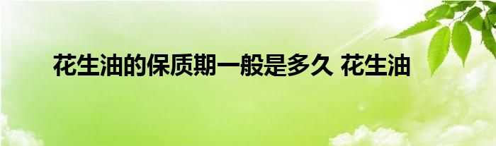 花生油的保质期一般是多久 花生油 