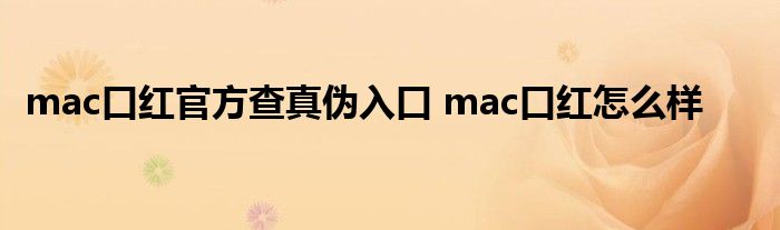 mac口红官方查真伪入口 mac口红怎么样 