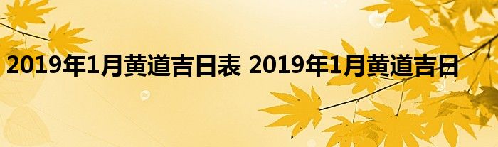 2019年1月黄道吉日表 2019年1月黄道吉日 