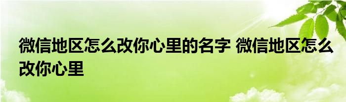 微信地区怎么改你心里的名字 微信地区怎么改你心里 