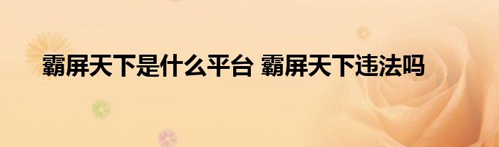 霸屏天下是什么平台 霸屏天下违法吗 