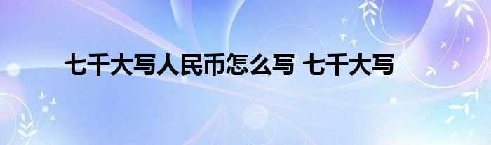 七千大写人民币怎么写 七千大写 