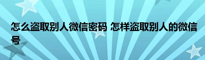 怎么盗取别人微信密码 怎样盗取别人的微信号 