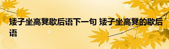 矮子坐高凳歇后语下一句 矮子坐高凳的歇后语 