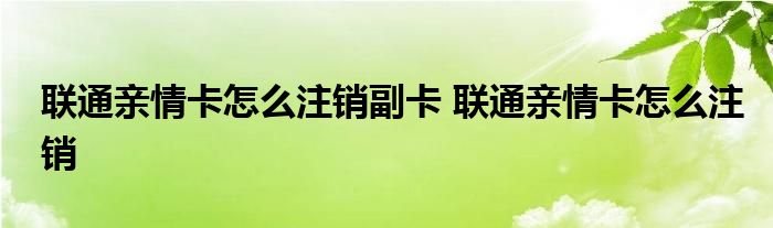 联通亲情卡怎么注销副卡 联通亲情卡怎么注销 