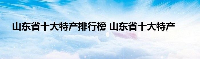 山东省十大特产排行榜 山东省十大特产 