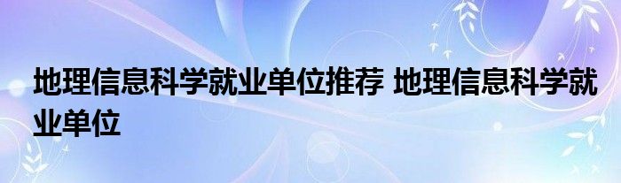 地理信息科学就业单位推荐 地理信息科学就业单位 