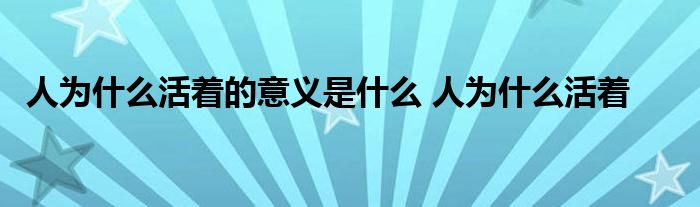 人为什么活着的意义是什么 人为什么活着 