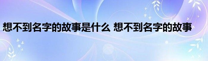 想不到名字的故事是什么 想不到名字的故事 