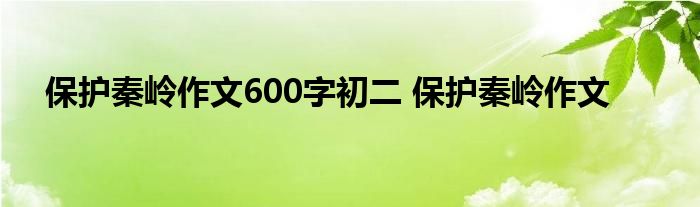 保护秦岭作文600字初二 保护秦岭作文 