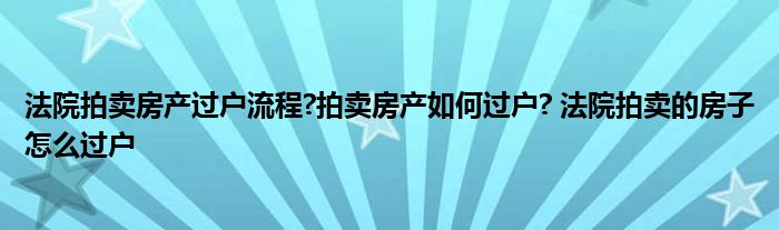 法院拍卖房产过户流程?拍卖房产如何过户? 法院拍卖的房子怎么过户 