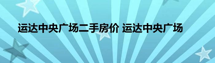 运达中央广场二手房价 运达中央广场 