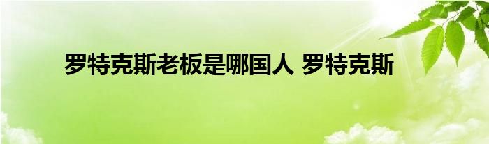 罗特克斯老板是哪国人 罗特克斯 