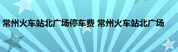 常州火车站北广场停车费 常州火车站北广场 