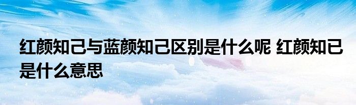 红颜知己与蓝颜知己区别是什么呢 红颜知已是什么意思 