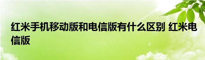 红米手机移动版和电信版有什么区别 红米电信版 