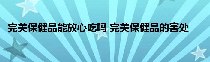 完美保健品能放心吃吗 完美保健品的害处 