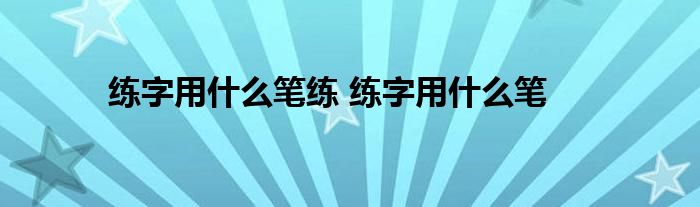 练字用什么笔练 练字用什么笔 