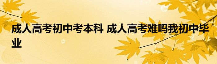 成人高考初中考本科 成人高考难吗我初中毕业 