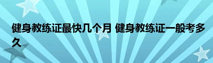 健身教练证最快几个月 健身教练证一般考多久 