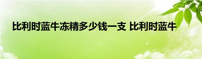 比利时蓝牛冻精多少钱一支 比利时蓝牛 