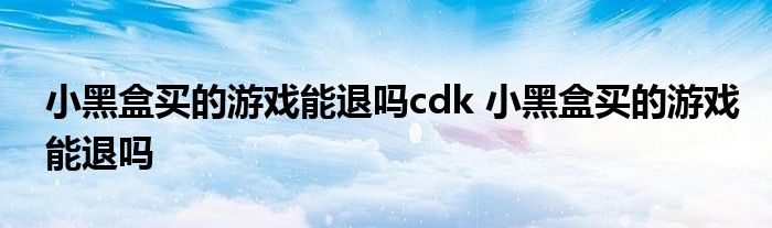 小黑盒买的游戏能退吗cdk 小黑盒买的游戏能退吗 