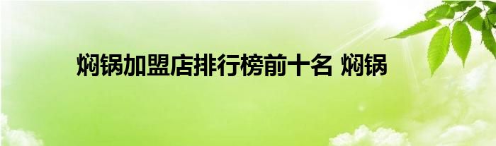 焖锅加盟店排行榜前十名 焖锅 