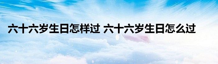 六十六岁生日怎样过 六十六岁生日怎么过 