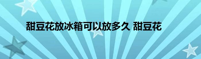 甜豆花放冰箱可以放多久 甜豆花 