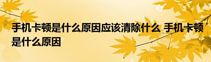 手机卡顿是什么原因应该清除什么 手机卡顿是什么原因 