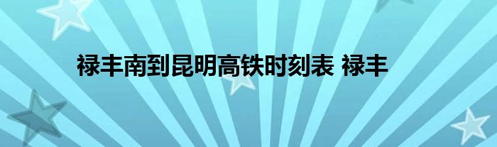 禄丰南到昆明高铁时刻表 禄丰 