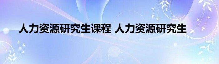 人力资源研究生课程 人力资源研究生 