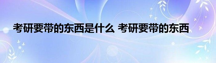 考研要带的东西是什么 考研要带的东西 