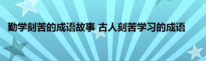 勤学刻苦的成语故事 古人刻苦学习的成语 