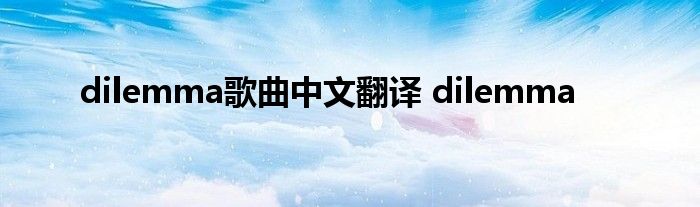 dilemma歌曲中文翻译 dilemma 