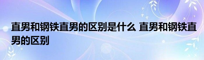 直男和钢铁直男的区别是什么 直男和钢铁直男的区别 