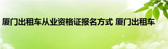 厦门出租车从业资格证报名方式 厦门出租车 