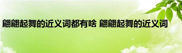 翩翩起舞的近义词都有啥 翩翩起舞的近义词 