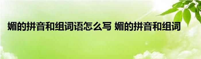 媚的拼音和组词语怎么写 媚的拼音和组词 