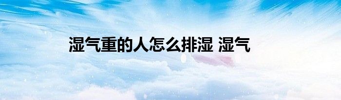 湿气重的人怎么排湿 湿气 