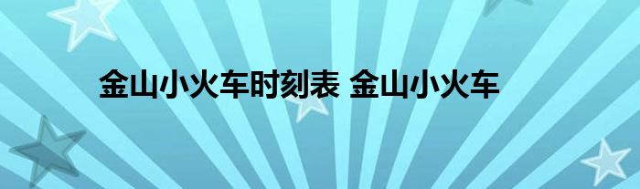 金山小火车时刻表 金山小火车 