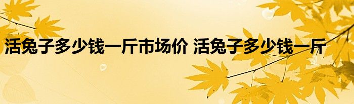 活兔子多少钱一斤市场价 活兔子多少钱一斤 