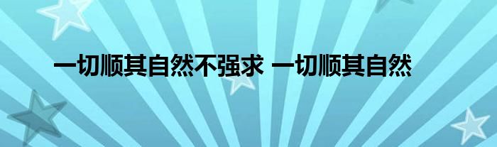 一切顺其自然不强求 一切顺其自然 